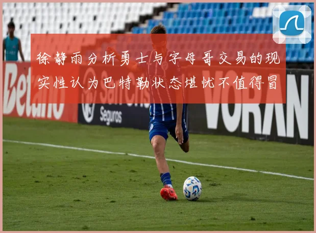 徐静雨分析勇士与字母哥交易的现实性认为巴特勒状态堪忧不值得冒险